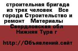 строительная бригада из трех человек - Все города Строительство и ремонт » Материалы   . Свердловская обл.,Нижняя Тура г.